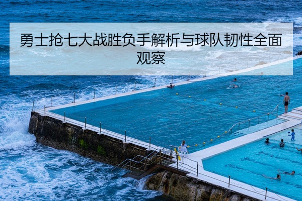 勇士抢七大战胜负手解析与球队韧性全面观察